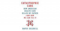 Catastrophic Care: How American Health Care Killed My Father—and ...